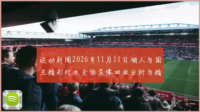 运动新闻2026年11月11日湖人与国王精彩对决全场录像回放分析与精彩瞬间解读
