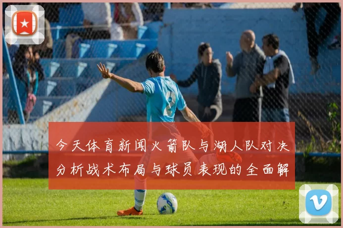 今天体育新闻火箭队与湖人队对决分析战术布局与球员表现的全面解读
