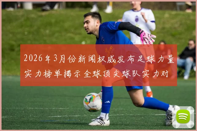 2026年3月份新闻权威发布足球力量实力榜单揭示全球顶尖球队实力对比与分析
