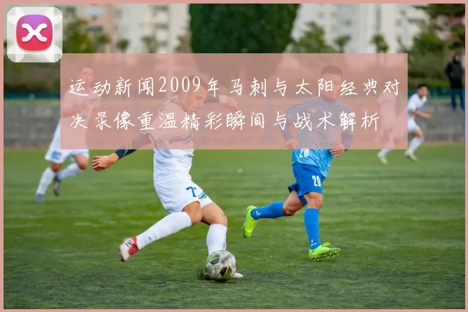 运动新闻2009年马刺与太阳经典对决录像重温精彩瞬间与战术解析
