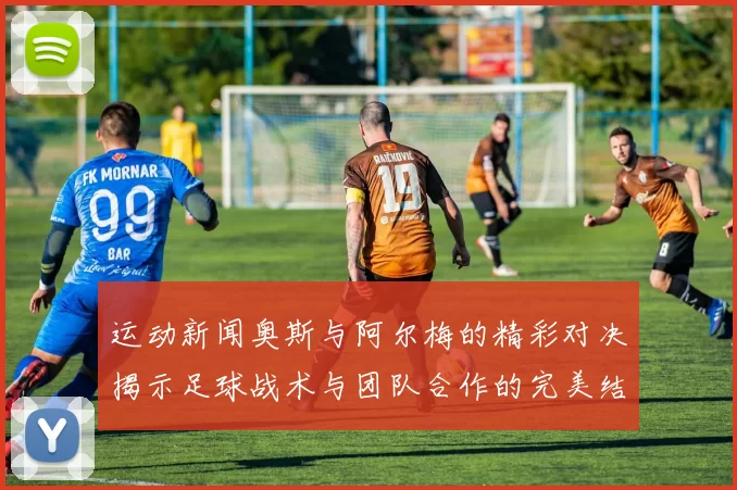 运动新闻奥斯与阿尔梅的精彩对决揭示足球战术与团队合作的完美结合