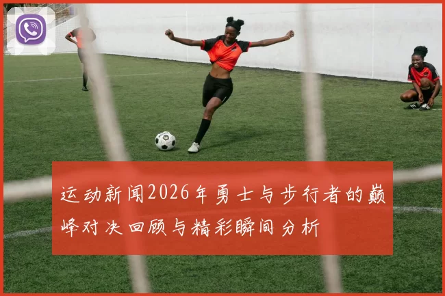 运动新闻2026年勇士与步行者的巅峰对决回顾与精彩瞬间分析