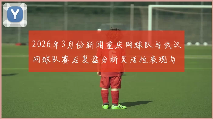 2026年3月份新闻重庆网球队与武汉网球队赛后复盘分析灵活性表现与战术调整的深度探讨