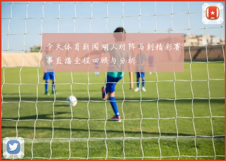 今天体育新闻湖人对阵马刺精彩赛事直播全程回顾与分析