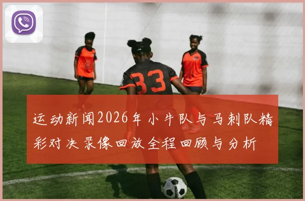 运动新闻2026年小牛队与马刺队精彩对决录像回放全程回顾与分析